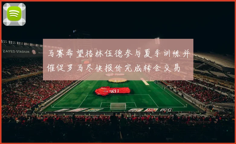 马赛希望格林伍德参与夏季训练并催促罗马尽快报价完成转会交易