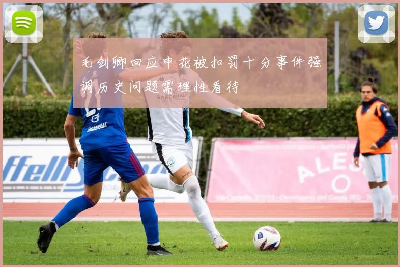 毛剑卿回应申花被扣罚十分事件强调历史问题需理性看待