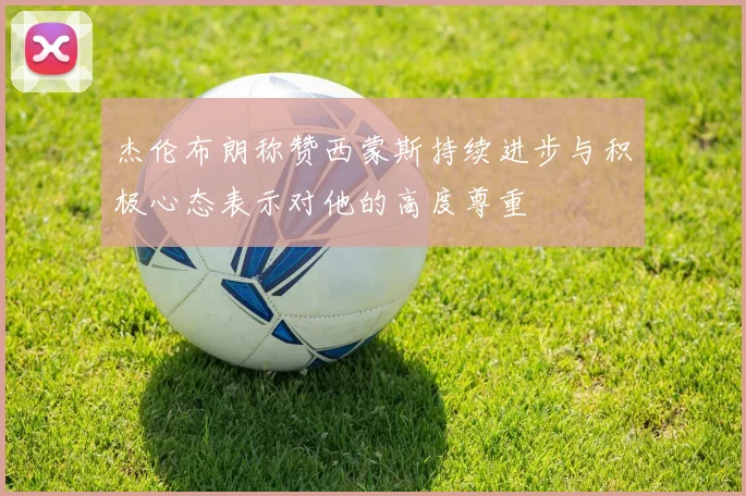 杰伦布朗称赞西蒙斯持续进步与积极心态表示对他的高度尊重