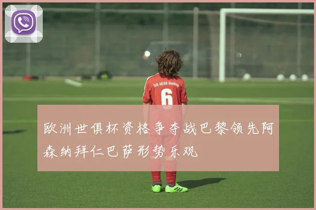 欧洲世俱杯资格争夺战巴黎领先阿森纳拜仁巴萨形势乐观