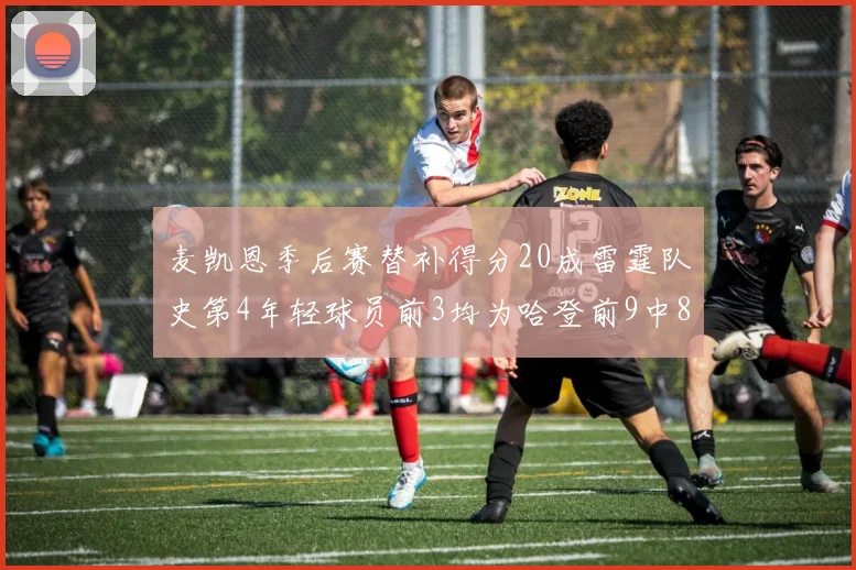 麦凯恩季后赛替补得分20成雷霆队史第4年轻球员前3均为哈登前9中8席次占据