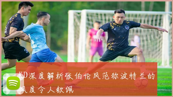 KD深度解析张伯伦风范称波特兰的风度令人钦佩