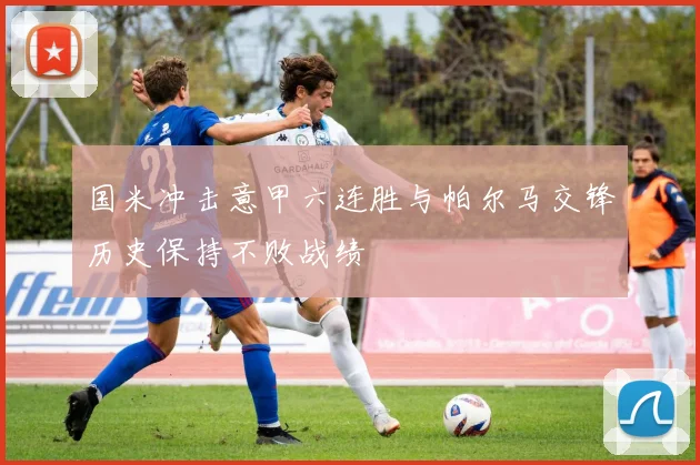 国米冲击意甲六连胜与帕尔马交锋历史保持不败战绩