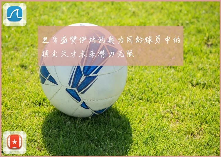 里肯盛赞伊纳西奥为同龄球员中的顶尖天才未来潜力无限