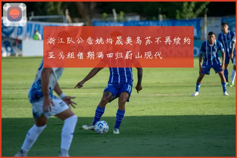 浙江队公告姚均晟奥乌苏不再续约亚戈租借期满回归蔚山现代