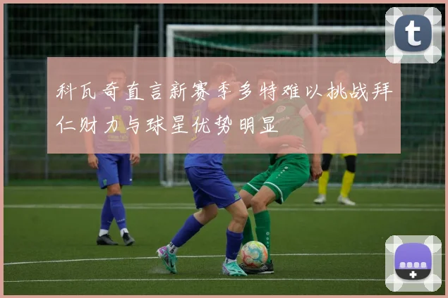 科瓦奇直言新赛季多特难以挑战拜仁财力与球星优势明显