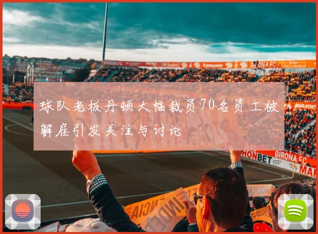 球队老板丹顿大幅裁员70名员工被解雇引发关注与讨论