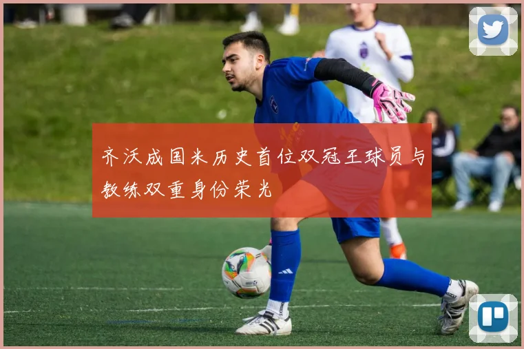 齐沃成国米历史首位双冠王球员与教练双重身份荣光