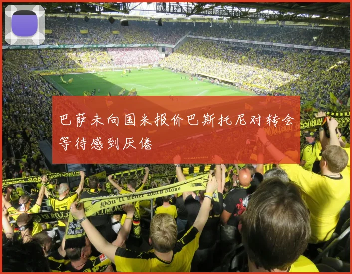 巴萨未向国米报价巴斯托尼对转会等待感到厌倦