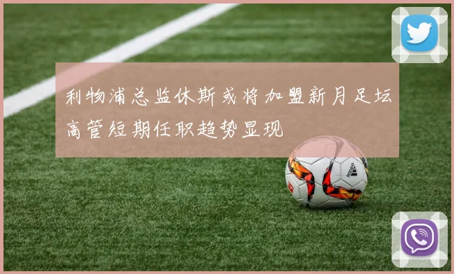 利物浦总监休斯或将加盟新月足坛高管短期任职趋势显现