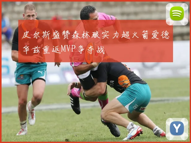 皮尔斯盛赞森林狼实力超火箭爱德华兹重返MVP争夺战