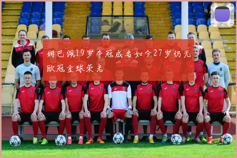 姆巴佩19岁夺冠成名如今27岁仍无欧冠金球荣光
