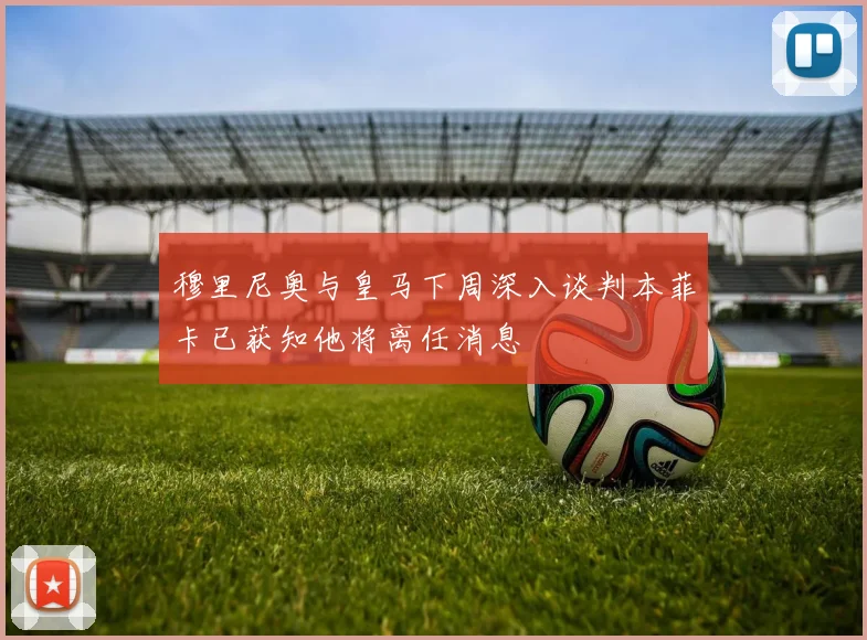 穆里尼奥与皇马下周深入谈判本菲卡已获知他将离任消息