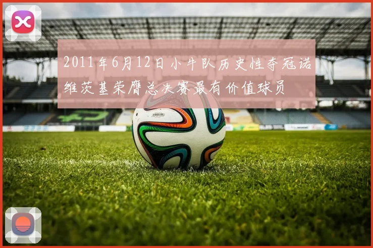 2011年6月12日小牛队历史性夺冠诺维茨基荣膺总决赛最有价值球员