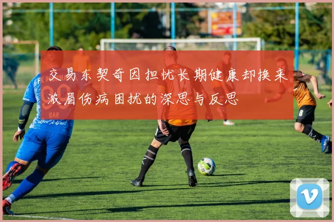 交易东契奇因担忧长期健康却换来浓眉伤病困扰的深思与反思