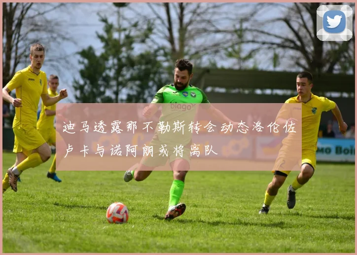 迪马透露那不勒斯转会动态洛伦佐卢卡与诺阿朗或将离队