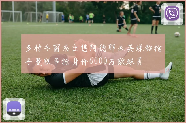 多特冬窗或出售阿德耶米英媒称枪手曼联争抢身价6000万欧球员