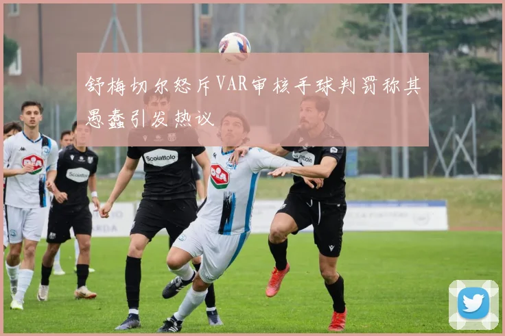 舒梅切尔怒斥VAR审核手球判罚称其愚蠢引发热议