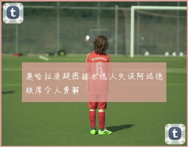 奥哈拉质疑图赫尔选人失误阿诺德缺席令人费解