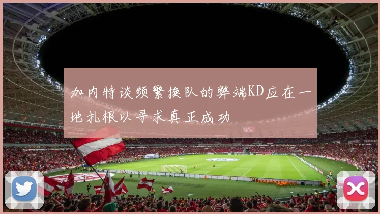 加内特谈频繁换队的弊端KD应在一地扎根以寻求真正成功
