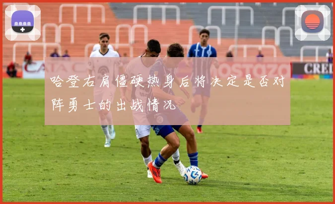 哈登右肩僵硬热身后将决定是否对阵勇士的出战情况