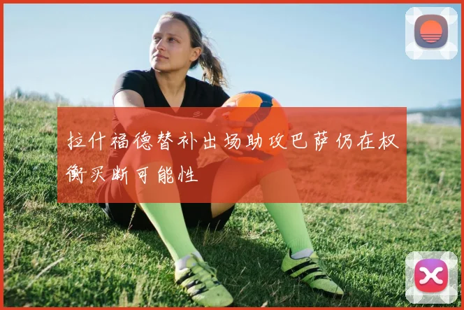 拉什福德替补出场助攻巴萨仍在权衡买断可能性