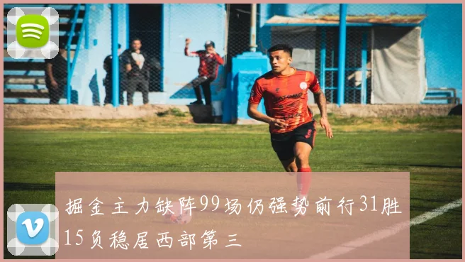 掘金主力缺阵99场仍强势前行31胜15负稳居西部第三